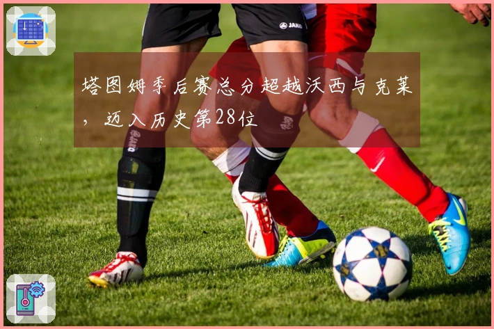 塔图姆季后赛总分超越沃西与克莱,迈入历史第28位