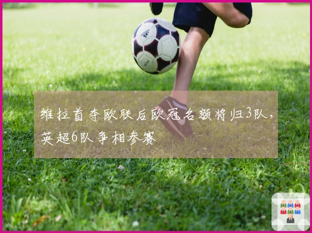 维拉首夺欧联后欧冠名额将归3队，英超6队争相参赛