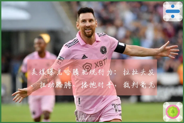 美媒曝光哈腾犯规行为：拉扯头发、扭动胳膊、搂抱对手，裁判毫无反应！